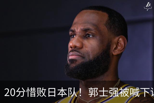 20分惜败日本队！郭士强被喊下课，中国男篮的时代彻底结束了？